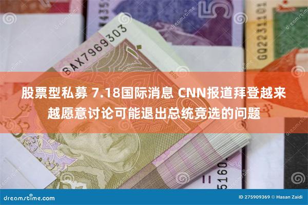 股票型私募 7.18国际消息 CNN报道拜登越来越愿意讨论可能退出总统竞选的问题