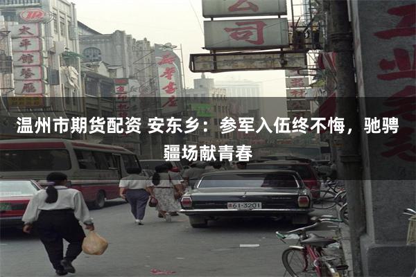 温州市期货配资 安东乡：参军入伍终不悔，驰骋疆场献青春