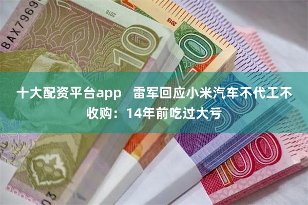 十大配资平台app   雷军回应小米汽车不代工不收购：14年前吃过大亏