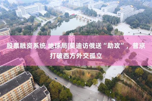 股票融资系统 地球局|莫迪访俄送“助攻”，普京打破西方外交孤立