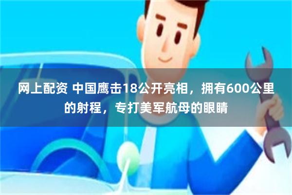 网上配资 中国鹰击18公开亮相，拥有600公里的射程，专打美军航母的眼睛