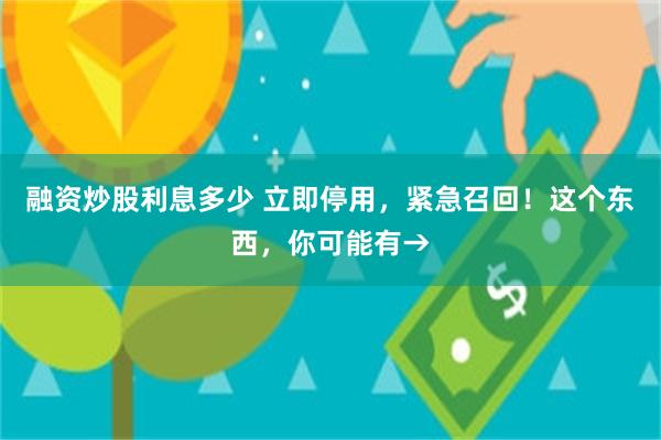 融资炒股利息多少 立即停用，紧急召回！这个东西，你可能有→