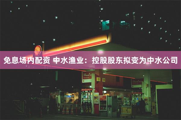 免息场内配资 中水渔业：控股股东拟变为中水公司