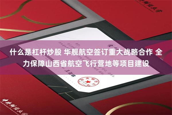 什么是杠杆炒股 华舰航空签订重大战略合作 全力保障山西省航空飞行营地等项目建设