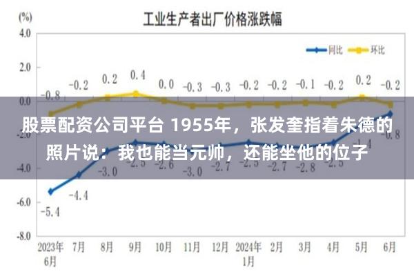 股票配资公司平台 1955年，张发奎指着朱德的照片说：我也能当元帅，还能坐他的位子