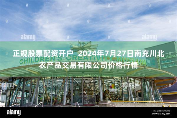 正规股票配资开户  2024年7月27日南充川北农产品交易有限公司价格行情