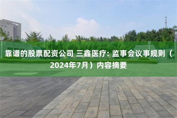 靠谱的股票配资公司 三鑫医疗: 监事会议事规则（2024年7月）内容摘要