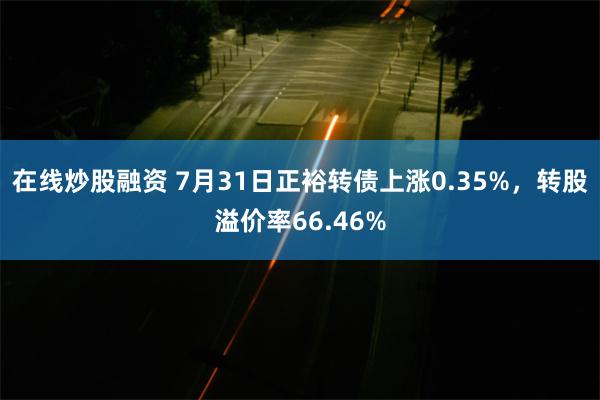 在线炒股融资 7月31日正裕转债上涨0.35%，转股溢价率66.46%