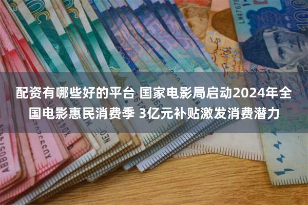 配资有哪些好的平台 国家电影局启动2024年全国电影惠民消费季 3亿元补贴激发消费潜力