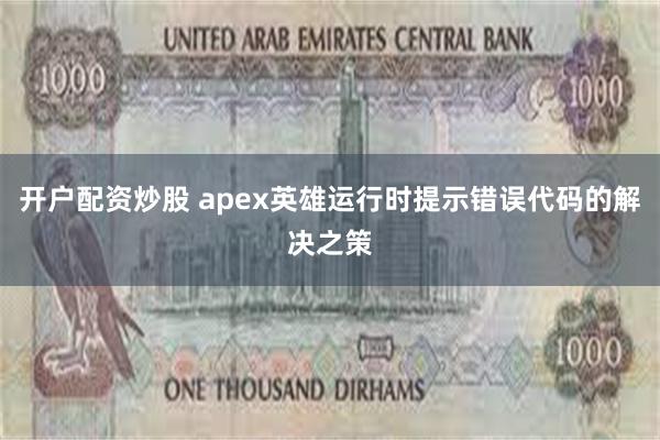 开户配资炒股 apex英雄运行时提示错误代码的解决之策