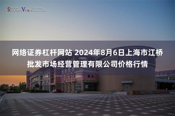 网络证券杠杆网站 2024年8月6日上海市江桥批发市场经营管理有限公司价格行情