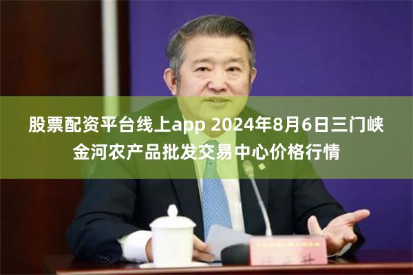 股票配资平台线上app 2024年8月6日三门峡金河农产品批发交易中心价格行情