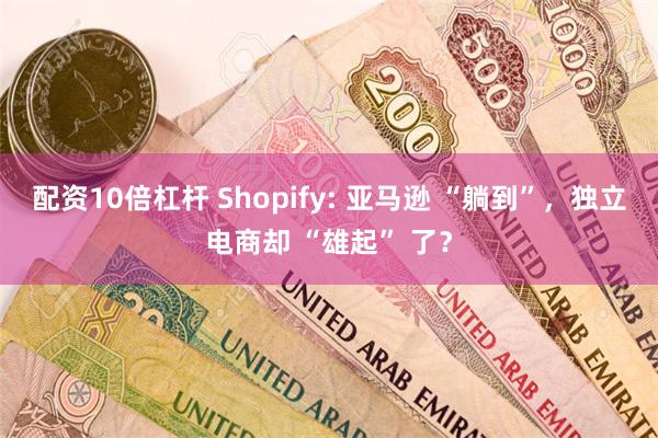 配资10倍杠杆 Shopify: 亚马逊 “躺到”，独立电商却 “雄起” 了？