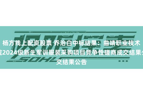 杨方线上配资股票 乔治白中标结果：曲靖职业技术学院2024级新生军训服装采购项目竞争性磋商成交结果公告