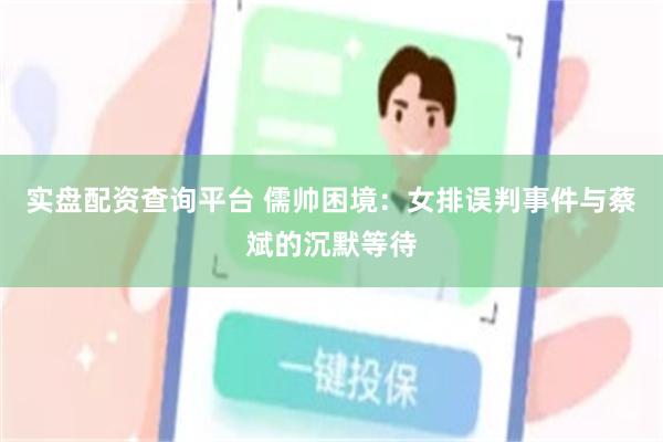 实盘配资查询平台 儒帅困境：女排误判事件与蔡斌的沉默等待