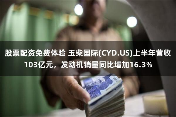 股票配资免费体验 玉柴国际(CYD.US)上半年营收103亿元，发动机销量同比增加16.3%