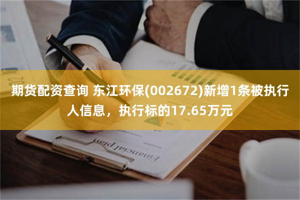 期货配资查询 东江环保(002672)新增1条被执行人信息，执行标的17.65万元