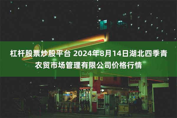 杠杆股票炒股平台 2024年8月14日湖北四季青农贸市场管理有限公司价格行情