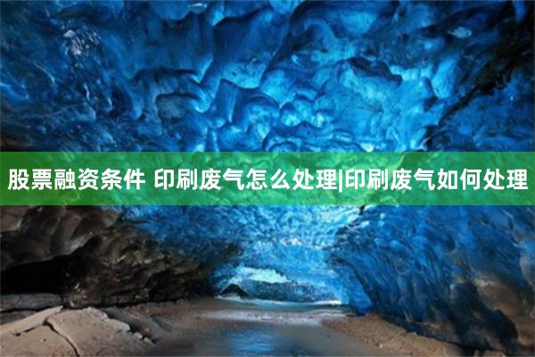 股票融资条件 印刷废气怎么处理|印刷废气如何处理