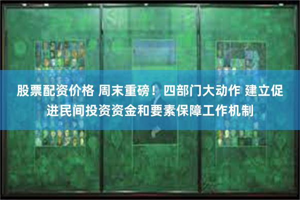 股票配资价格 周末重磅！四部门大动作 建立促进民间投资资金和要素保障工作机制