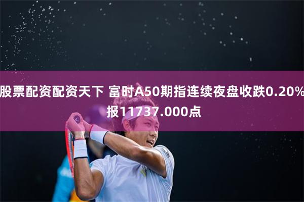 股票配资配资天下 富时A50期指连续夜盘收跌0.20% 报11737.000点