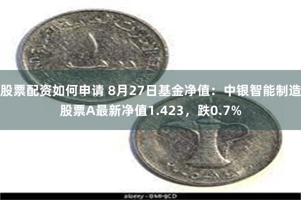 股票配资如何申请 8月27日基金净值：中银智能制造股票A最新净值1.423，跌0.7%