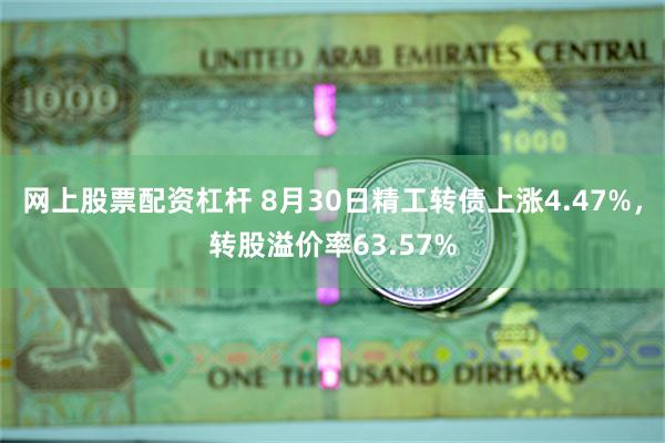 网上股票配资杠杆 8月30日精工转债上涨4.47%，转股溢价率63.57%