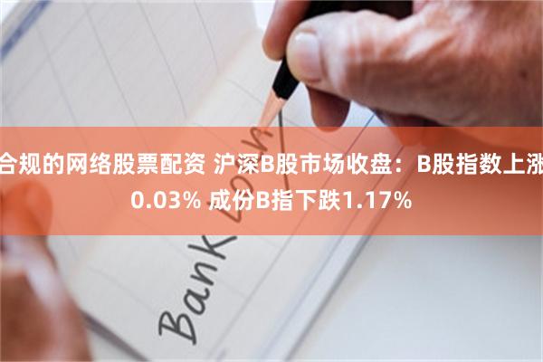 合规的网络股票配资 沪深B股市场收盘：B股指数上涨0.03% 成份B指下跌1.17%