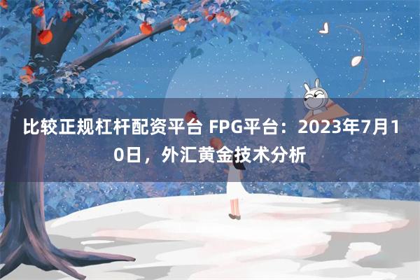 比较正规杠杆配资平台 FPG平台：2023年7月10日，外汇黄金技术分析