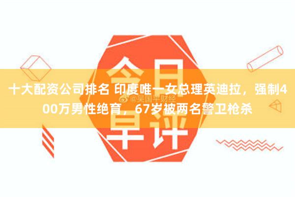 十大配资公司排名 印度唯一女总理英迪拉，强制400万男性绝育，67岁被两名警卫枪杀