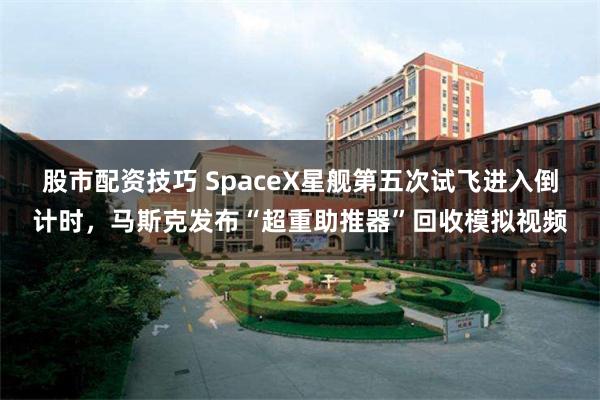 股市配资技巧 SpaceX星舰第五次试飞进入倒计时，马斯克发布“超重助推器”回收模拟视频