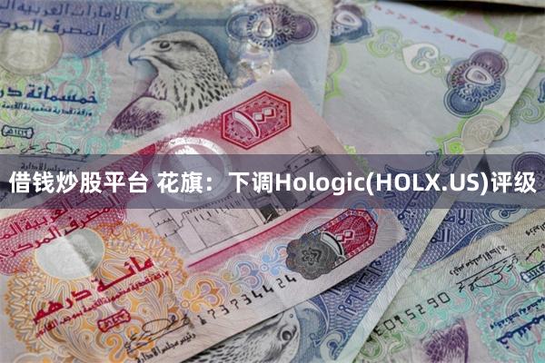 借钱炒股平台 花旗：下调Hologic(HOLX.US)评级