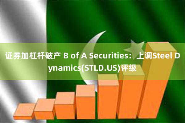 证券加杠杆破产 B of A Securities：上调Steel Dynamics(STLD.US)评级