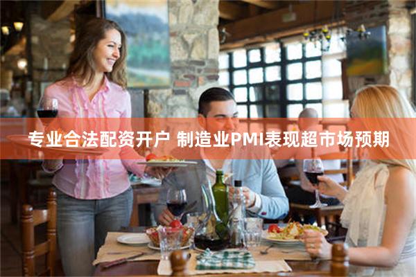 专业合法配资开户 制造业PMI表现超市场预期