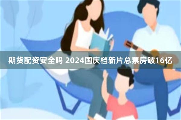 期货配资安全吗 2024国庆档新片总票房破16亿