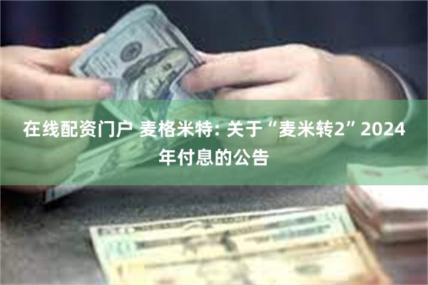 在线配资门户 麦格米特: 关于“麦米转2”2024年付息的公告