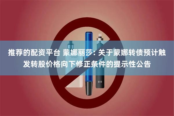 推荐的配资平台 蒙娜丽莎: 关于蒙娜转债预计触发转股价格向下修正条件的提示性公告