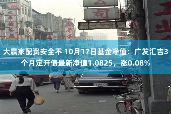 大赢家配资安全不 10月17日基金净值：广发汇吉3个月定开债最新净值1.0825，涨0.08%