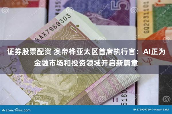 证券股票配资 澳帝桦亚太区首席执行官：AI正为金融市场和投资领域开启新篇章