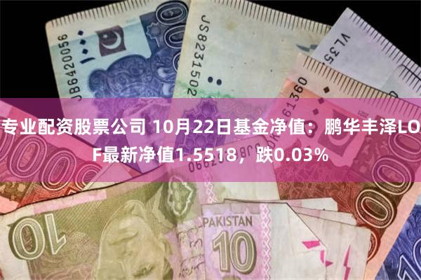 专业配资股票公司 10月22日基金净值：鹏华丰泽LOF最新净值1.5518，跌0.03%