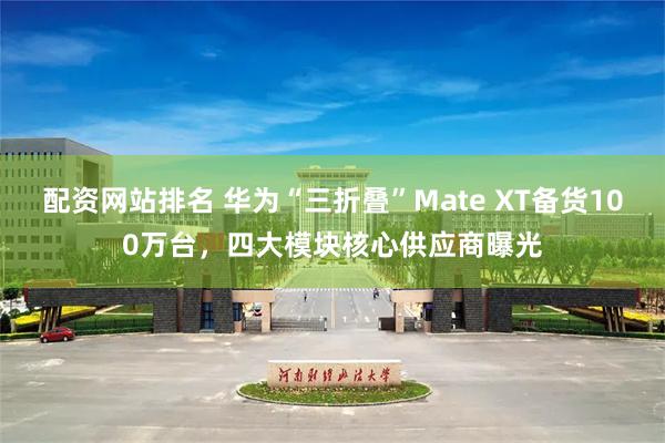 配资网站排名 华为“三折叠”Mate XT备货100万台，四大模块核心供应商曝光