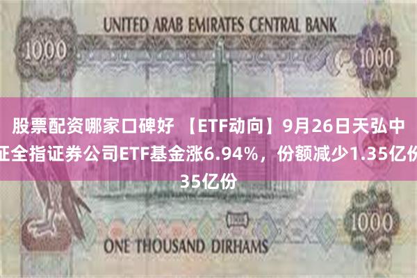 股票配资哪家口碑好 【ETF动向】9月26日天弘中证全指证券公司ETF基金涨6.94%，份额减少1.35亿份