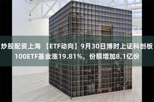 炒股配资上海 【ETF动向】9月30日博时上证科创板100ETF基金涨19.81%，份额增加8.1亿份