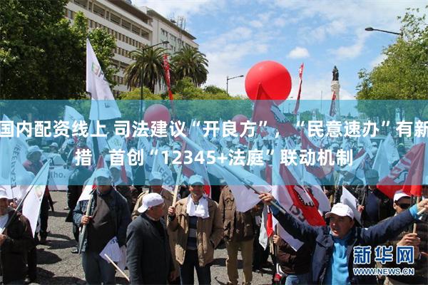 国内配资线上 司法建议“开良方”，“民意速办”有新措   首创“12345+法庭”联动机制