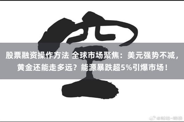 股票融资操作方法 全球市场聚焦：美元强势不减，黄金还能走多远？能源暴跌超5%引爆市场！