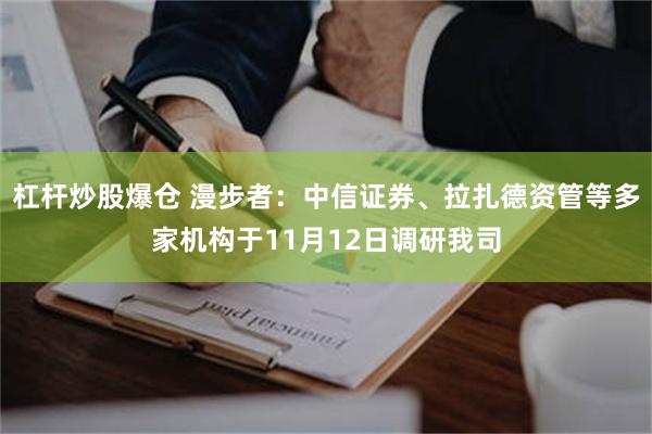 杠杆炒股爆仓 漫步者：中信证券、拉扎德资管等多家机构于11月12日调研我司