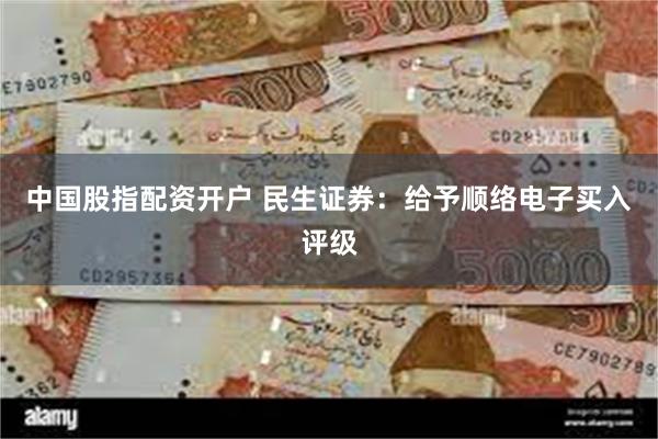 中国股指配资开户 民生证券：给予顺络电子买入评级