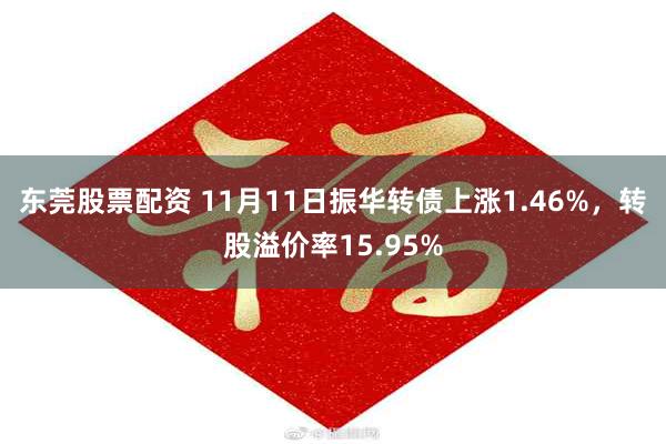 东莞股票配资 11月11日振华转债上涨1.46%，转股溢价率15.95%