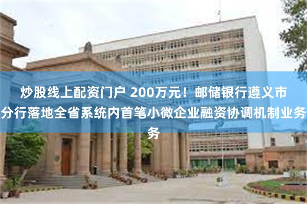 炒股线上配资门户 200万元！邮储银行遵义市分行落地全省系统内首笔小微企业融资协调机制业务