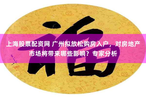 上海股票配资网 广州拟放松购房入户，对房地产市场将带来哪些影响？专家分析